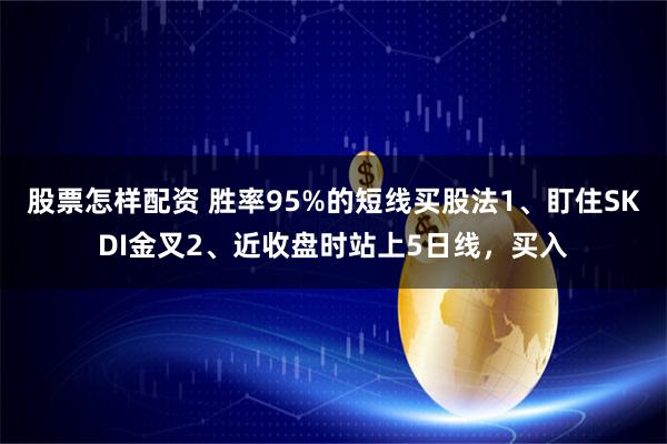 股票怎样配资 胜率95%的短线买股法1、盯住SKDI金叉2、近收盘时站上5日线，买入