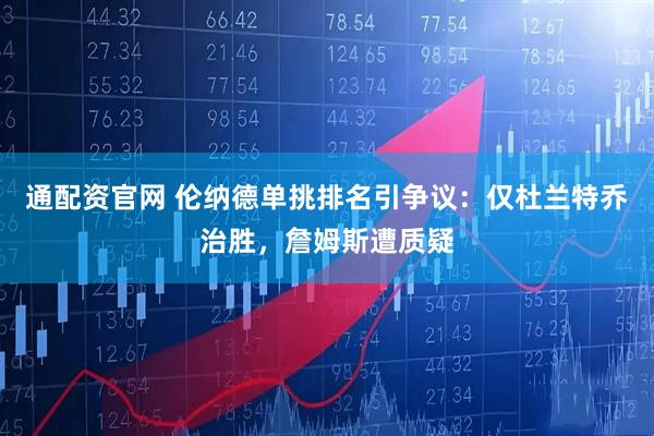 通配资官网 伦纳德单挑排名引争议：仅杜兰特乔治胜，詹姆斯遭质疑