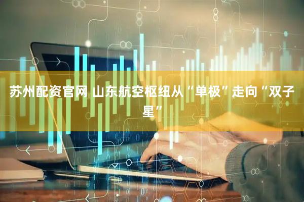 苏州配资官网 山东航空枢纽从“单极”走向“双子星”