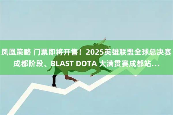 凤凰策略 门票即将开售！2025英雄联盟全球总决赛成都阶段、BLAST DOTA 大满贯赛成都站…