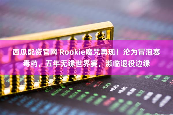 西瓜配资官网 Rookie魔咒再现！沦为冒泡赛毒药，五年无缘世界赛，濒临退役边缘