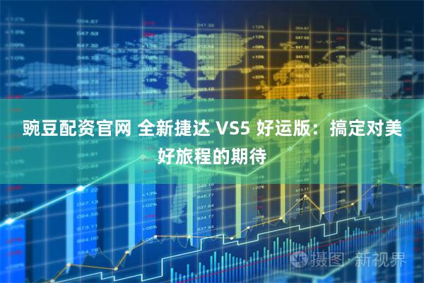 豌豆配资官网 全新捷达 VS5 好运版：搞定对美好旅程的期待