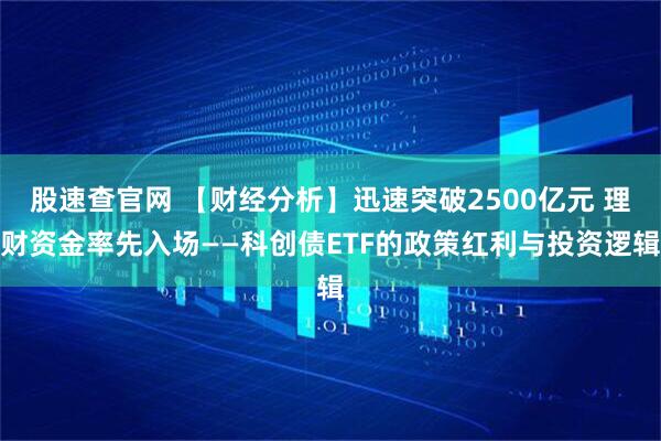 股速查官网 【财经分析】迅速突破2500亿元 理财资金率先入场——科创债ETF的政策红利与投资逻辑
