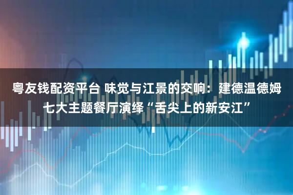 粤友钱配资平台 味觉与江景的交响：建德温德姆七大主题餐厅演绎“舌尖上的新安江”