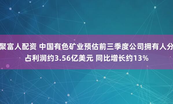 聚富人配资 中国有色矿业预估前三季度公司拥有人分占利润约3.56亿美元 同比增长约13%