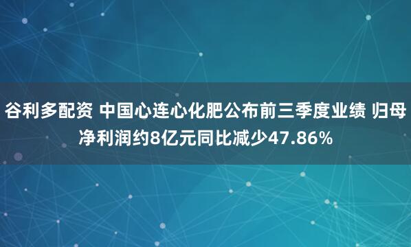 谷利多配资 中国心连心化肥公布前三季度业绩 归母净利润约8亿元同比减少47.86%