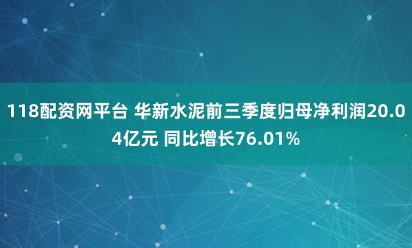 118配资网平台 华新水泥前三季度归母净利润20.04亿元 同比增长76.01%