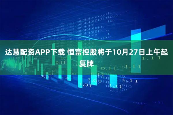 达慧配资APP下载 恒富控股将于10月27日上午起复牌