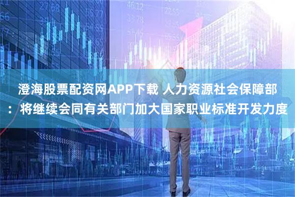 澄海股票配资网APP下载 人力资源社会保障部:将继续会同有关部门加大国家职业标准开发力度