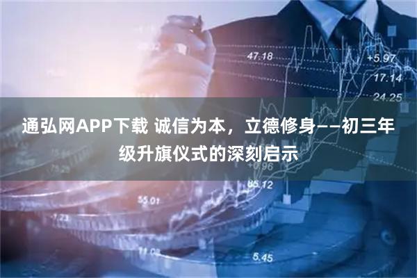 通弘网APP下载 诚信为本，立德修身——初三年级升旗仪式的深刻启示