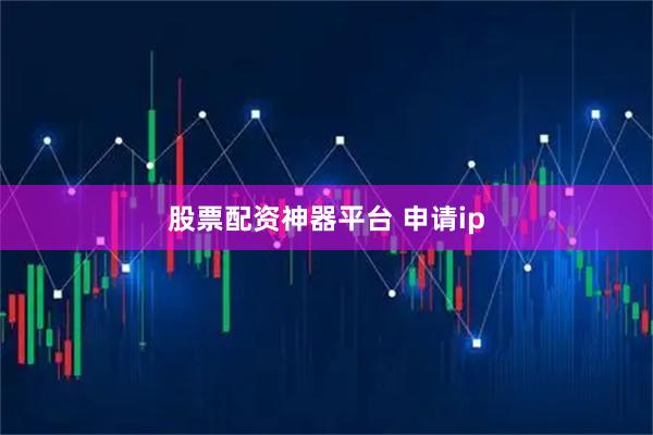 股票配资神器平台 申请ip