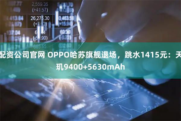 配资公司官网 OPPO哈苏旗舰退场，跳水1415元：天玑9400+5630mAh