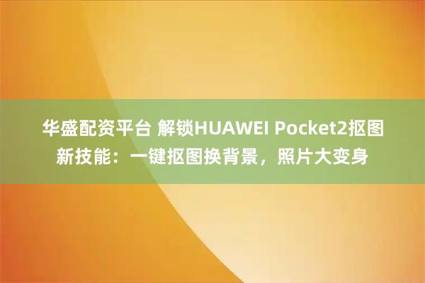 华盛配资平台 解锁HUAWEI Pocket2抠图新技能：一键抠图换背景，照片大变身