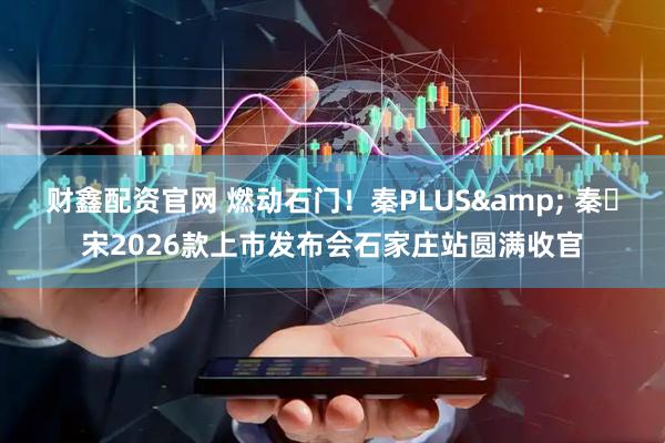 财鑫配资官网 燃动石门！秦PLUS& 秦・宋2026款上市发布会石家庄站圆满收官