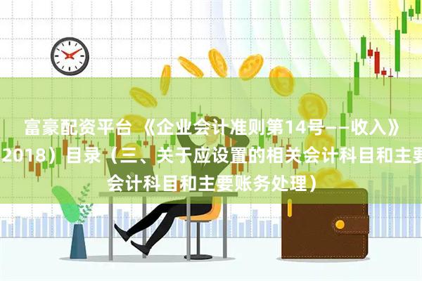 富豪配资平台 《企业会计准则第14号——收入》应用指南（2018）目录（三、关于应设置的相关会计科目和主要账务处理）