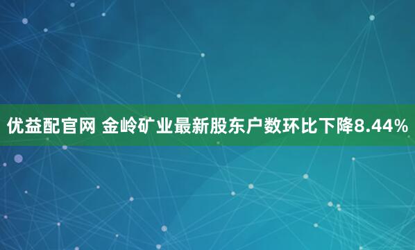 优益配官网 金岭矿业最新股东户数环比下降8.44%