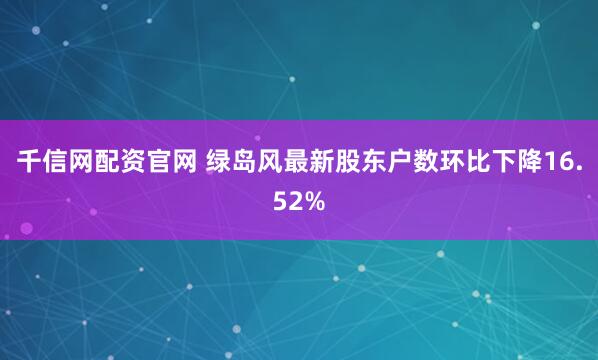 千信网配资官网 绿岛风最新股东户数环比下降16.52%