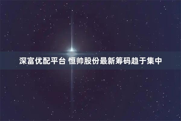 深富优配平台 恒帅股份最新筹码趋于集中