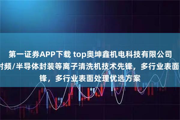 第一证券APP下载 top奥坤鑫机电科技有限公司：中频/AP/射频/半导体封装等离子清洗机技术先锋，多行业表面处理优选方案