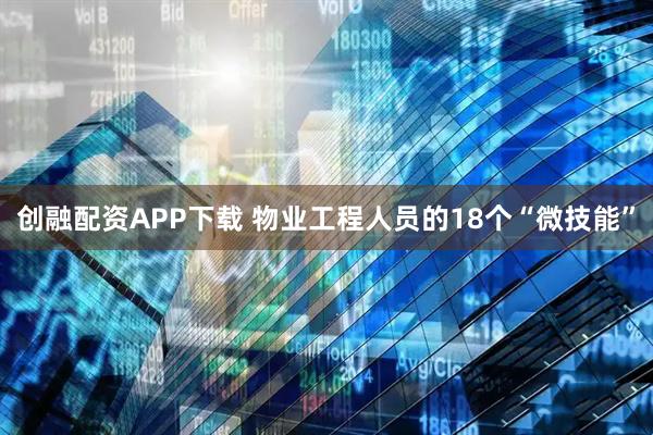 创融配资APP下载 物业工程人员的18个“微技能”