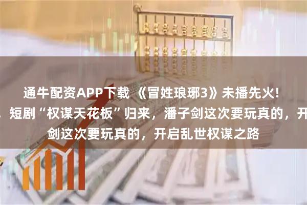 通牛配资APP下载 《冒姓琅琊3》未播先火! 预约量破150万,短剧“权谋天花板”归来,潘子剑这次要玩真的,开启乱世权谋之路