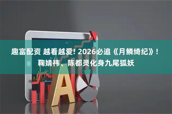 趣富配资 越看越爱! 2026必追《月鳞绮纪》! 鞠婧祎、陈都灵化身九尾狐妖