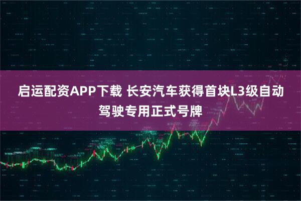 启运配资APP下载 长安汽车获得首块L3级自动驾驶专用正式号牌
