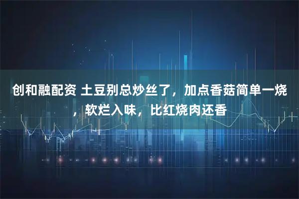 创和融配资 土豆别总炒丝了，加点香菇简单一烧，软烂入味，比红烧肉还香