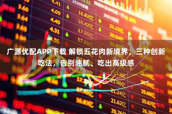 广源优配APP下载 解锁五花肉新境界，三种创新吃法，告别油腻、吃出高级感