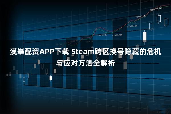 漢崋配资APP下载 Steam跨区换号隐藏的危机与应对方法全解析