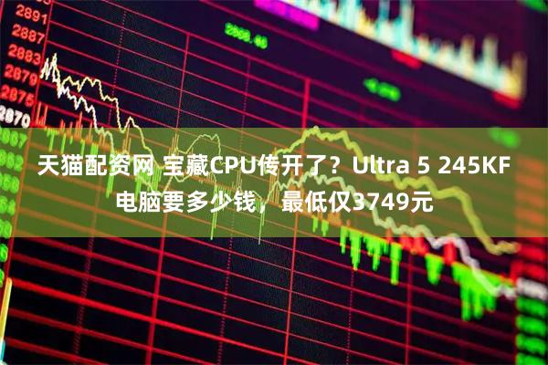 天猫配资网 宝藏CPU传开了？Ultra 5 245KF电脑要多少钱，最低仅3749元