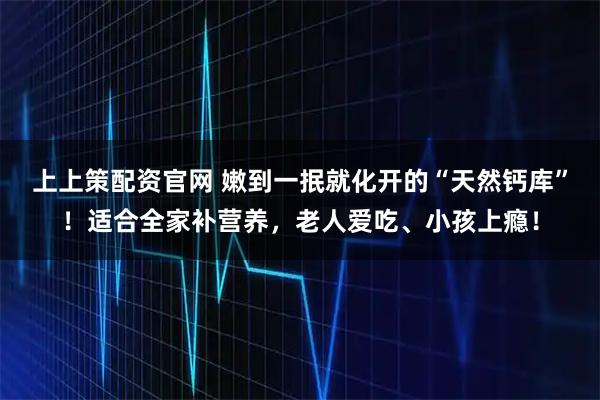 上上策配资官网 嫩到一抿就化开的“天然钙库”！适合全家补营养，老人爱吃、小孩上瘾！