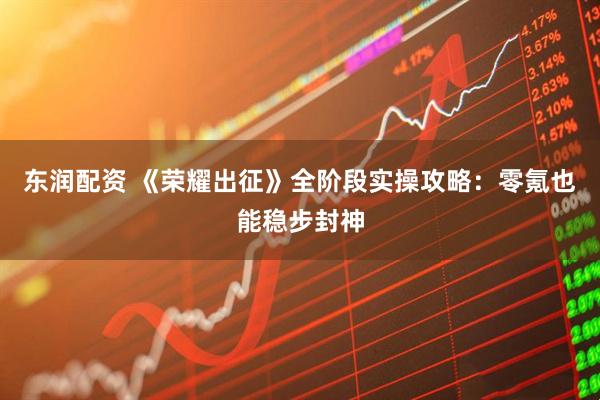 东润配资 《荣耀出征》全阶段实操攻略：零氪也能稳步封神