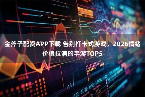金斧子配资APP下载 告别打卡式游戏，2026情绪价值拉满的手游TOP5