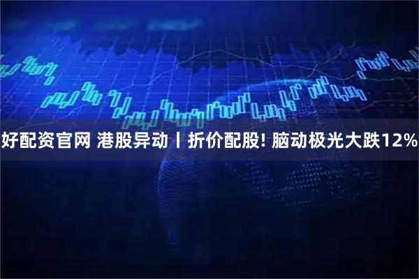 好配资官网 港股异动丨折价配股! 脑动极光大跌12%