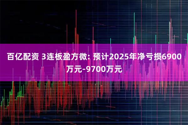 百亿配资 3连板盈方微: 预计2025年净亏损6900万元-9700万元