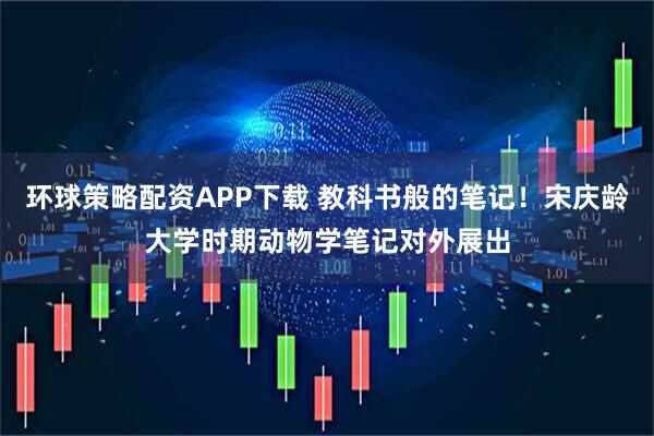 环球策略配资APP下载 教科书般的笔记！宋庆龄大学时期动物学笔记对外展出
