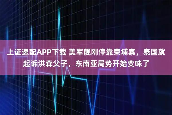 上证速配APP下载 美军舰刚停靠柬埔寨，泰国就起诉洪森父子，东南亚局势开始变味了