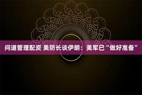 问道管理配资 美防长谈伊朗：美军已“做好准备”