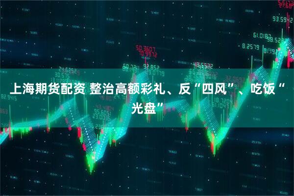 上海期货配资 整治高额彩礼、反“四风”、吃饭“光盘”